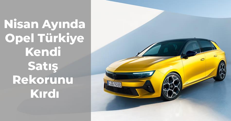 Nisan Ayında Opel Türkiye Kendi Satış Rekorunu Kırdı